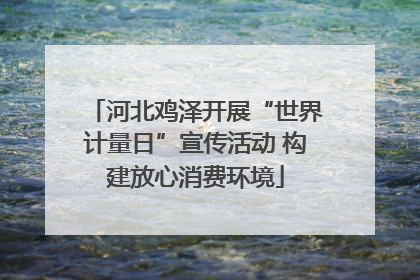 河北鸡泽开展“世界计量日”宣传活动 构建放心消费环境