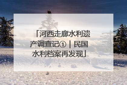河西走廊水利遗产调查记①｜民国水利档案再发现