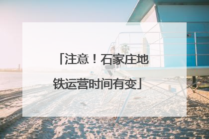 注意！石家庄地铁运营时间有变