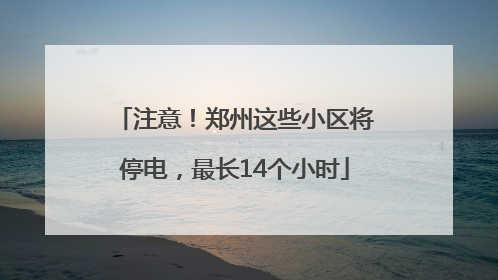 注意！郑州这些小区将停电，最长14个小时