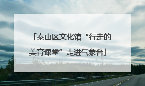 泰山区文化馆“行走的美育课堂”走进气象台