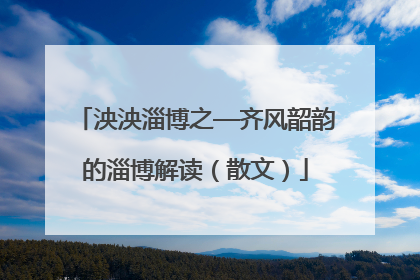 泱泱淄博之—齐风韶韵的淄博解读（散文）