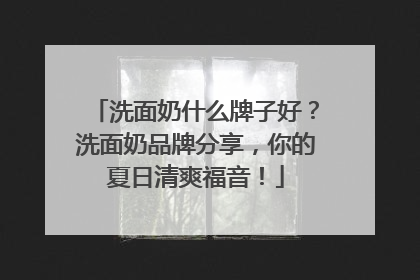 洗面奶什么牌子好？洗面奶品牌分享，你的夏日清爽福音！