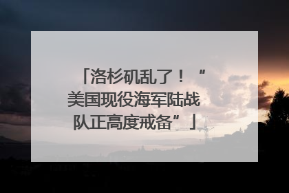 洛杉矶乱了！“美国现役海军陆战队正高度戒备”