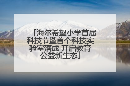 海尔希望小学首届科技节暨首个科技实验室落成 开启教育公益新生态