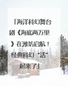 海洋科幻舞台剧《海底两万里》在潍坊启航！经典科幻“活”起来了