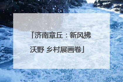 济南章丘：新风拂沃野 乡村展画卷