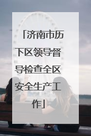 济南市历下区领导督导检查全区安全生产工作