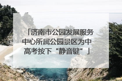 济南市公园发展服务中心所属公园景区为中高考按下“静音键”