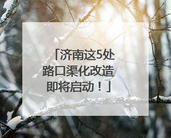 济南这5处路口渠化改造即将启动！