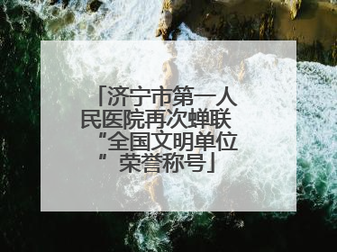 济宁市第一人民医院再次蝉联“全国文明单位”荣誉称号