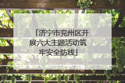 济宁市兖州区开展六大主题活动筑牢安全防线