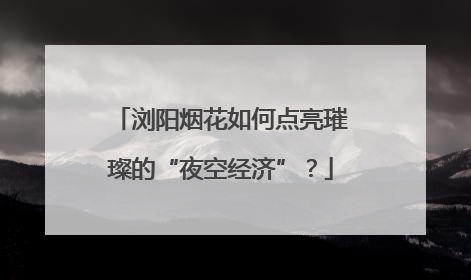 浏阳烟花如何点亮璀璨的“夜空经济”？