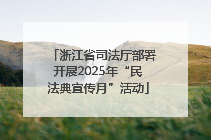 浙江省司法厅部署开展2025年“民法典宣传月”活动