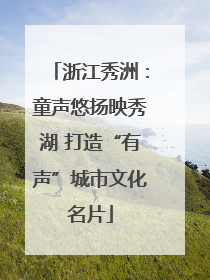 浙江秀洲：童声悠扬映秀湖 打造“有声”城市文化名片