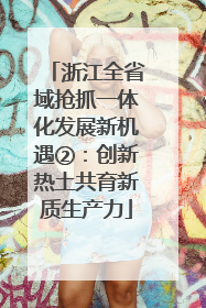 浙江全省域抢抓一体化发展新机遇②：创新热土共育新质生产力