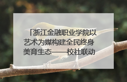 浙江金融职业学院以艺术为媒构建全民终身美育生态——校社联动共谱美育新篇章