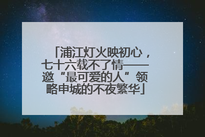 浦江灯火映初心，七十六载不了情——邀“最可爱的人”领略申城的不夜繁华