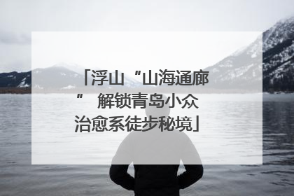 浮山“山海通廊” 解锁青岛小众治愈系徒步秘境