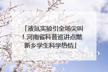 液氮实验引全场尖叫！河南省科普巡讲点燃新乡学生科学热情