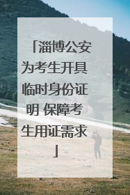 淄博公安为考生开具临时身份证明 保障考生用证需求