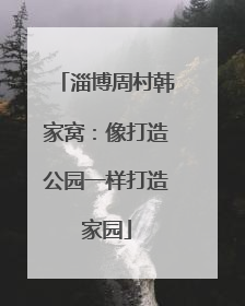 淄博周村韩家窝：像打造公园一样打造家园
