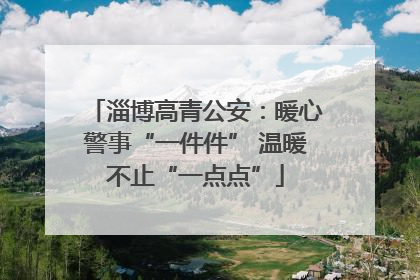 淄博高青公安：暖心警事“一件件” 温暖不止“一点点”