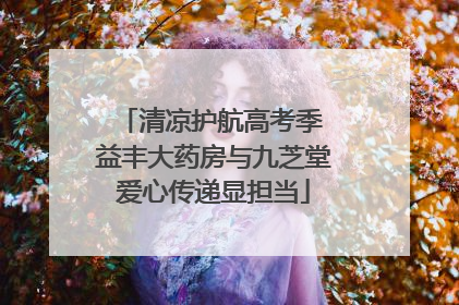 清凉护航高考季 益丰大药房与九芝堂爱心传递显担当