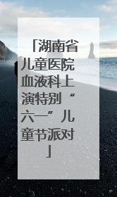 湖南省儿童医院血液科上演特别“六一”儿童节派对