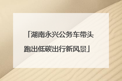 湖南永兴公务车带头跑出低碳出行新风景