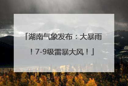 湖南气象发布：大暴雨！7-9级雷暴大风！