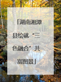 湖南湘潭县绘就“三色融合”共富图景