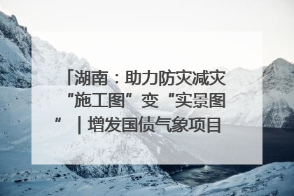 湖南：助力防灾减灾“施工图”变“实景图”｜增发国债气象项目落地见效系列报道