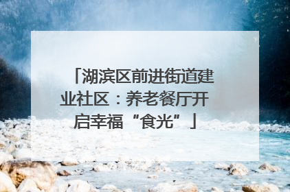湖滨区前进街道建业社区：养老餐厅开启幸福“食光”