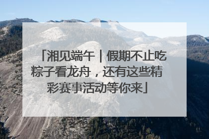 湘见端午｜假期不止吃粽子看龙舟，还有这些精彩赛事活动等你来