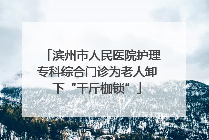滨州市人民医院护理专科综合门诊为老人卸下“千斤枷锁”