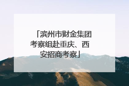 滨州市财金集团考察组赴重庆、西安招商考察
