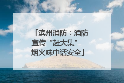 滨州消防：消防宣传“赶大集” 烟火味中话安全