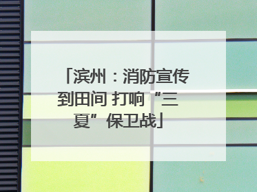 滨州：消防宣传到田间 打响“三夏”保卫战