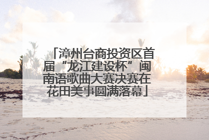 漳州台商投资区首届“龙江建设杯”闽南语歌曲大赛决赛在花田美事圆满落幕