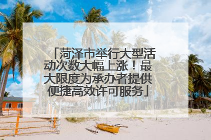 菏泽市举行大型活动次数大幅上涨！最大限度为承办者提供便捷高效许可服务