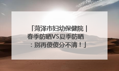 菏泽市妇幼保健院｜春季防晒VS夏季防晒：别再傻傻分不清！