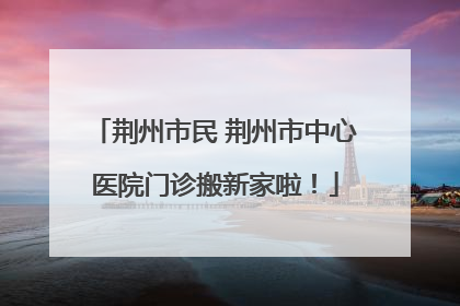 荆州市民 荆州市中心医院门诊搬新家啦！