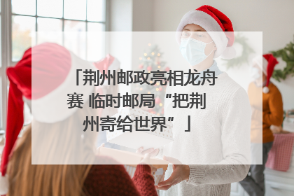 荆州邮政亮相龙舟赛 临时邮局“把荆州寄给世界”
