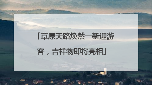 草原天路焕然一新迎游客，吉祥物即将亮相