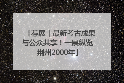 荐展｜最新考古成果与公众共享！一展纵览荆州2000年
