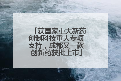 获国家重大新药创制科技重大专项支持，成都又一款创新药获批上市