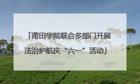 莆田学院联合多部门开展法治护航庆“六一”活动