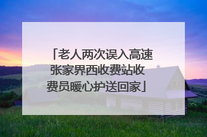 老人两次误入高速 张家界西收费站收费员暖心护送回家
