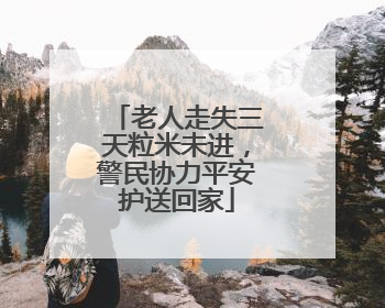 老人走失三天粒米未进，警民协力平安护送回家